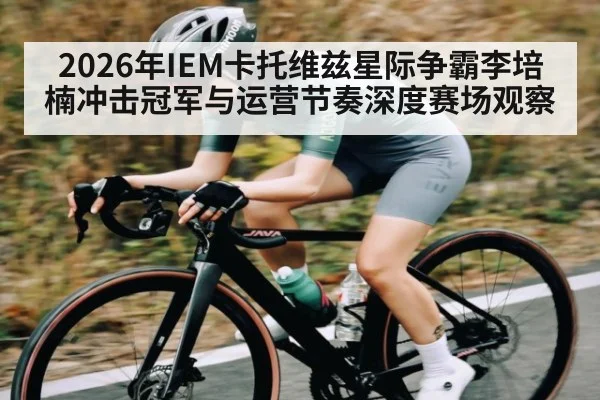 2026年IEM卡托维兹星际争霸李培楠冲击冠军与运营节奏深度赛场观察
